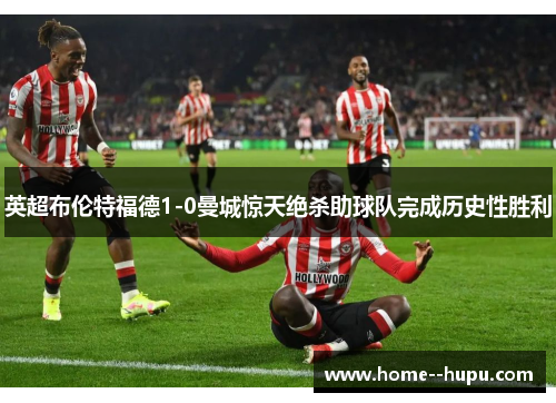 英超布伦特福德1-0曼城惊天绝杀助球队完成历史性胜利 英超布伦特福德1-0曼城惊天绝杀助球队完成历史性胜利