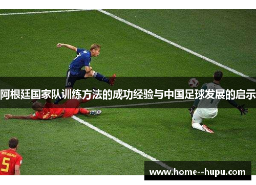 阿根廷国家队训练方法的成功经验与中国足球发展的启示 阿根廷国家队训练方法的成功经验与中国足球发展的启示