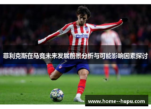 菲利克斯在马竞未来发展前景分析与可能影响因素探讨