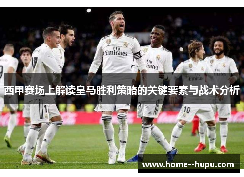 西甲赛场上解读皇马胜利策略的关键要素与战术分析