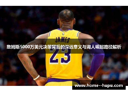 詹姆斯5000万美元决策背后的深远意义与湖人崛起路径解析 詹姆斯5000万美元决策背后的深远意义与湖人崛起路径解析
