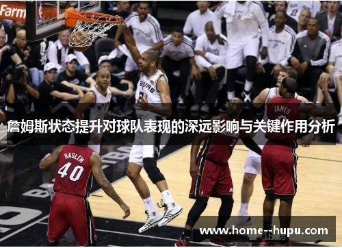 詹姆斯状态提升对球队表现的深远影响与关键作用分析