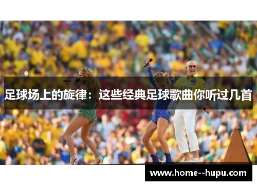 足球场上的旋律:这些经典足球歌曲你听过几首 足球场上的旋律:这些经典足球歌曲你听过几首