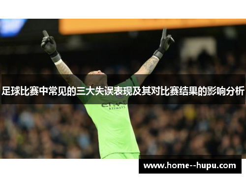 足球比赛中常见的三大失误表现及其对比赛结果的影响分析 足球比赛中常见的三大失误表现及其对比赛结果的影响分析