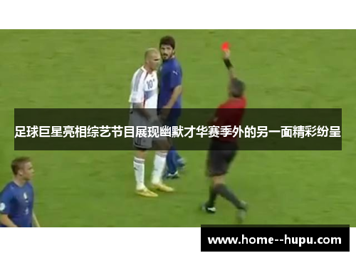 足球巨星亮相综艺节目展现幽默才华赛季外的另一面精彩纷呈