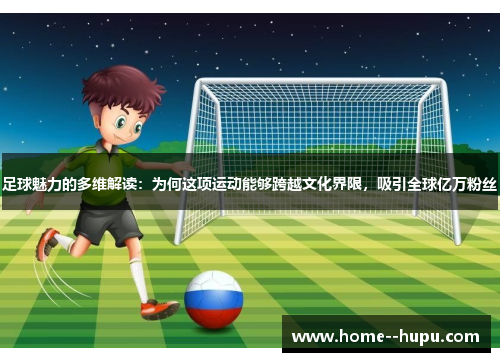 足球魅力的多维解读:为何这项运动能够跨越文化界限,吸引全球亿万粉丝 足球魅力的多维解读:为何这项运动能够跨越文化界限,吸引全球亿万粉丝