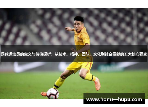 足球运动员的意义与价值探析:从技术、精神、团队、文化到社会贡献的五大核心要素 足球运动员的意义与价值探析:从技术、精神、团队、文化到社会贡献的五大核心要素