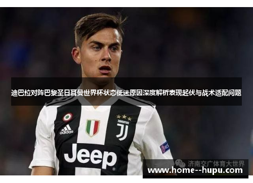 迪巴拉对阵巴黎圣日耳曼世界杯状态低迷原因深度解析表现起伏与战术适配问题 迪巴拉对阵巴黎圣日耳曼世界杯状态低迷原因深度解析表现起伏与战术适配问题