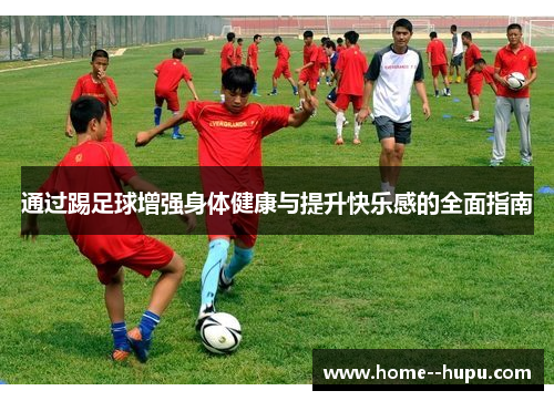 通过踢足球增强身体健康与提升快乐感的全面指南