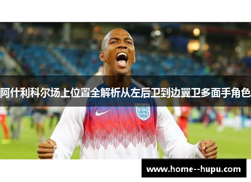 阿什利科尔场上位置全解析从左后卫到边翼卫多面手角色