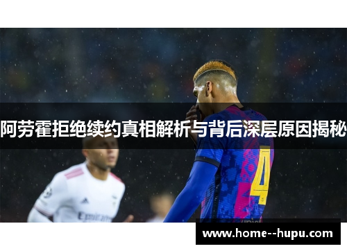 阿劳霍拒绝续约真相解析与背后深层原因揭秘 阿劳霍拒绝续约真相解析与背后深层原因揭秘