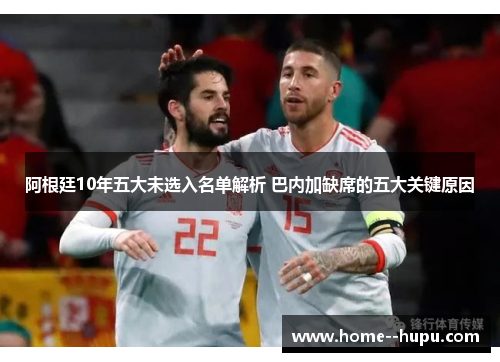 阿根廷10年五大未选入名单解析 巴内加缺席的五大关键原因 阿根廷10年五大未选入名单解析 巴内加缺席的五大关键原因