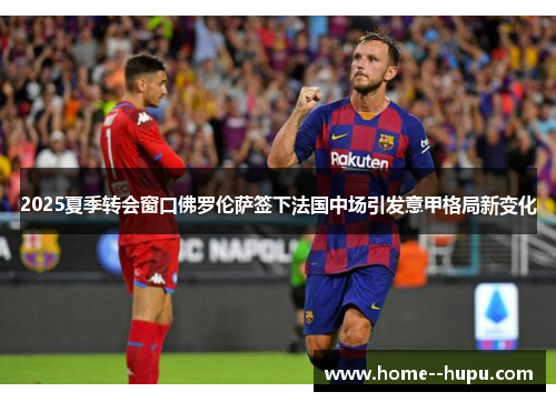 2025夏季转会窗口佛罗伦萨签下法国中场引发意甲格局新变化 2025夏季转会窗口佛罗伦萨签下法国中场引发意甲格局新变化