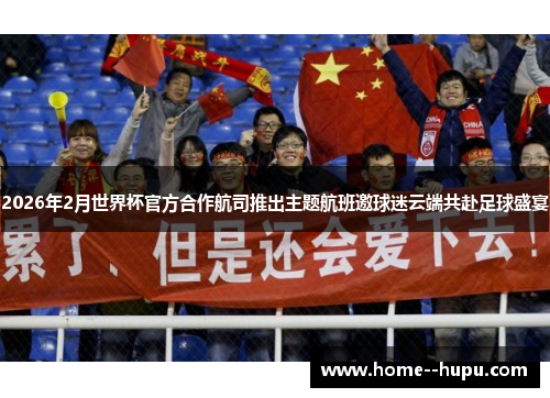 2026年2月世界杯官方合作航司推出主题航班邀球迷云端共赴足球盛宴 2026年2月世界杯官方合作航司推出主题航班邀球迷云端共赴足球盛宴