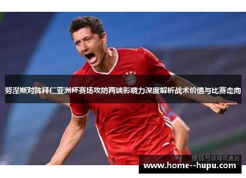 努涅斯对阵拜仁亚洲杯赛场攻防两端影响力深度解析战术价值与比赛走向