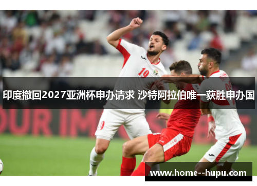 印度撤回2027亚洲杯申办请求 沙特阿拉伯唯一获胜申办国 印度撤回2027亚洲杯申办请求 沙特阿拉伯唯一获胜申办国