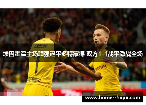 埃因霍温主场顽强逼平多特蒙德 双方1-1战平激战全场 埃因霍温主场顽强逼平多特蒙德 双方1-1战平激战全场
