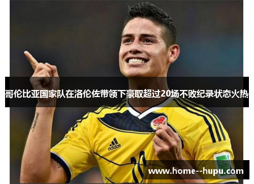 哥伦比亚国家队在洛伦佐带领下豪取超过20场不败纪录状态火热 哥伦比亚国家队在洛伦佐带领下豪取超过20场不败纪录状态火热