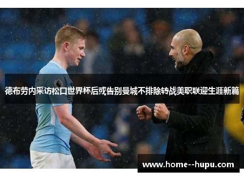 德布劳内采访松口世界杯后或告别曼城不排除转战美职联迎生涯新篇
