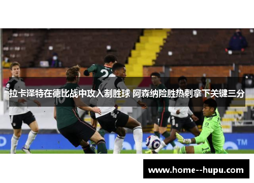 拉卡泽特在德比战中攻入制胜球 阿森纳险胜热刺拿下关键三分