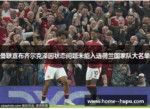 曼联宣布齐尔克泽因状态问题未能入选荷兰国家队大名单 曼联宣布齐尔克泽因状态问题未能入选荷兰国家队大名单