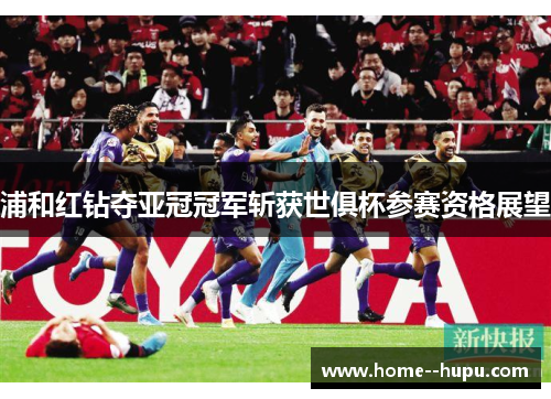 浦和红钻夺亚冠冠军斩获世俱杯参赛资格展望