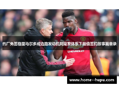 药厂免签格里马尔多成边路发动机阿隆索体系下最值签约故事篇章录