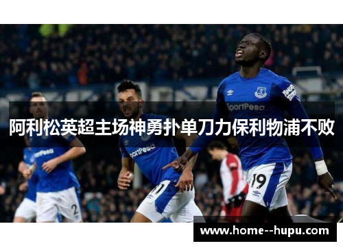 阿利松英超主场神勇扑单刀力保利物浦不败