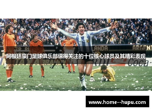 阿根廷豪门足球俱乐部值得关注的十位核心球员及其精彩表现 阿根廷豪门足球俱乐部值得关注的十位核心球员及其精彩表现