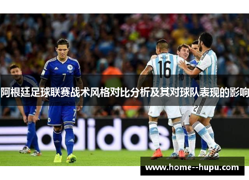 阿根廷足球联赛战术风格对比分析及其对球队表现的影响 阿根廷足球联赛战术风格对比分析及其对球队表现的影响