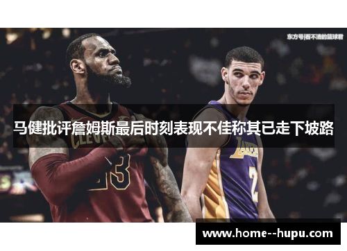 马健批评詹姆斯最后时刻表现不佳称其已走下坡路