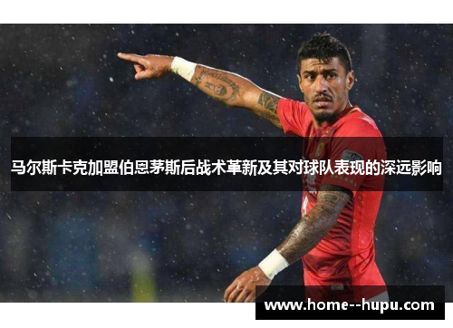 马尔斯卡克加盟伯恩茅斯后战术革新及其对球队表现的深远影响