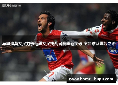 马里迪莫女足力争葡超女足挑战者赛季新突破 突显球队崛起之路