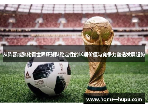 从阵容成熟化看世界杯球队稳定性的长期价值与竞争力塑造发展趋势