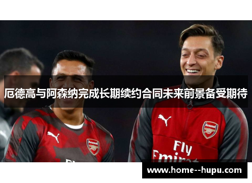 厄德高与阿森纳完成长期续约合同未来前景备受期待 厄德高与阿森纳完成长期续约合同未来前景备受期待