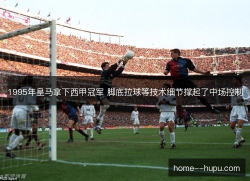 1995年皇马拿下西甲冠军 脚底拉球等技术细节撑起了中场控制